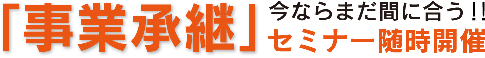 今ならまだ間に合う！「事業承継」セミナー随時開催